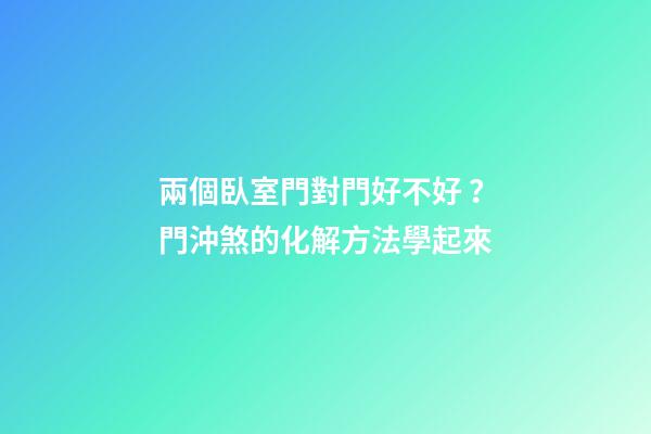兩個臥室門對門好不好？門沖煞的化解方法學起來